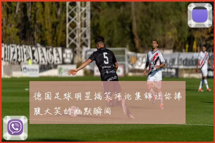 德国足球明星搞笑评论集锦让你捧腹大笑的幽默瞬间