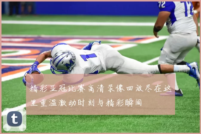 精彩亚冠比赛高清录像回放尽在这里重温激动时刻与精彩瞬间
