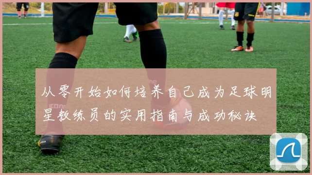 从零开始如何培养自己成为足球明星教练员的实用指南与成功秘诀