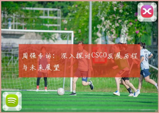 周强专访：深入探讨CSGO发展历程与未来展望
