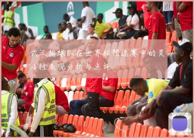 武汉排球队在世界杯预选赛中的灵活性表现分析与点评