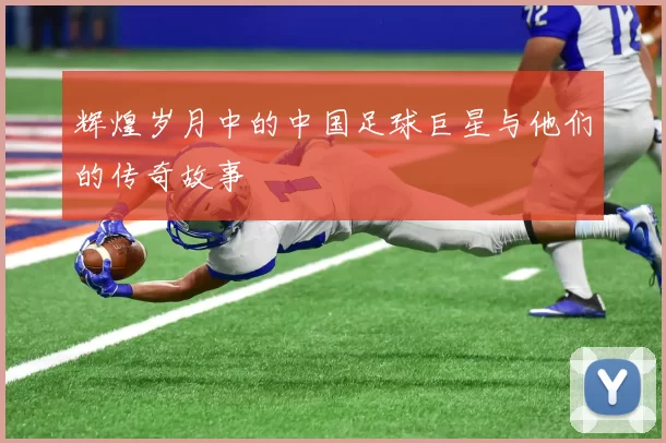 辉煌岁月中的中国足球巨星与他们的传奇故事