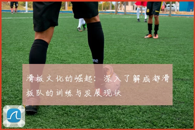 滑板文化的崛起：深入了解成都滑板队的训练与发展现状