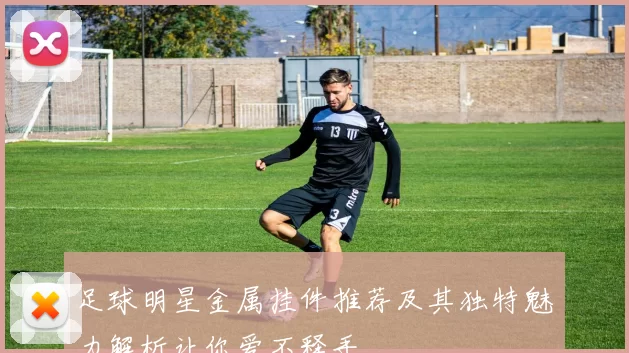 足球明星金属挂件推荐及其独特魅力解析让你爱不释手
