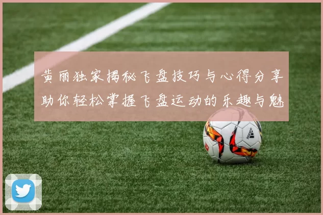 黄丽独家揭秘飞盘技巧与心得分享助你轻松掌握飞盘运动的乐趣与魅力