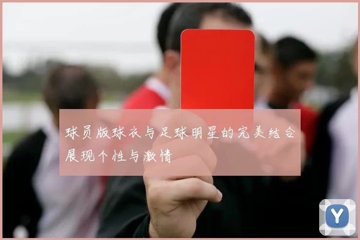 球员版球衣与足球明星的完美结合展现个性与激情