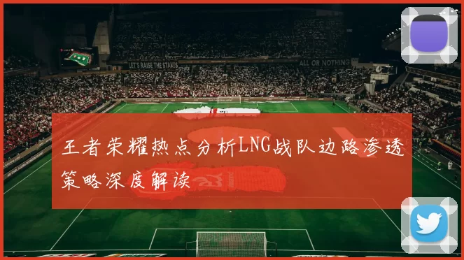 王者荣耀热点分析LNG战队边路渗透策略深度解读