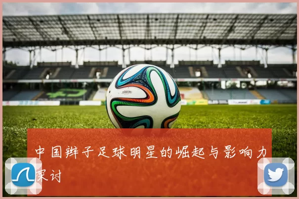 中国辫子足球明星的崛起与影响力探讨