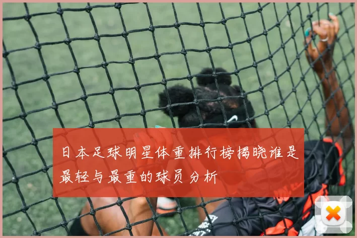 日本足球明星体重排行榜揭晓谁是最轻与最重的球员分析