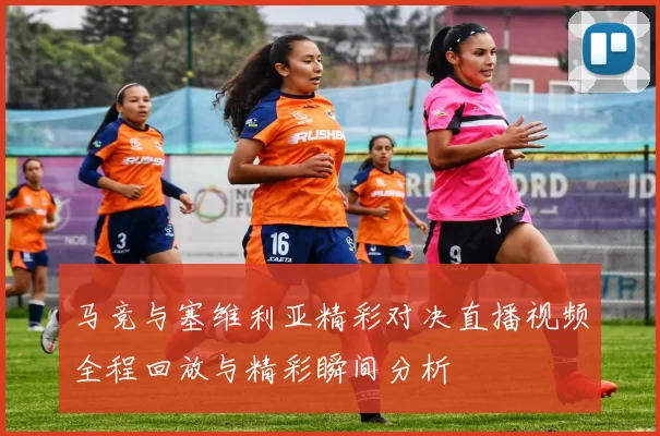 马竞与塞维利亚精彩对决直播视频全程回放与精彩瞬间分析