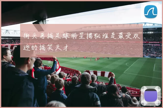 街头恶搞足球明星揭秘谁是最受欢迎的搞笑天才