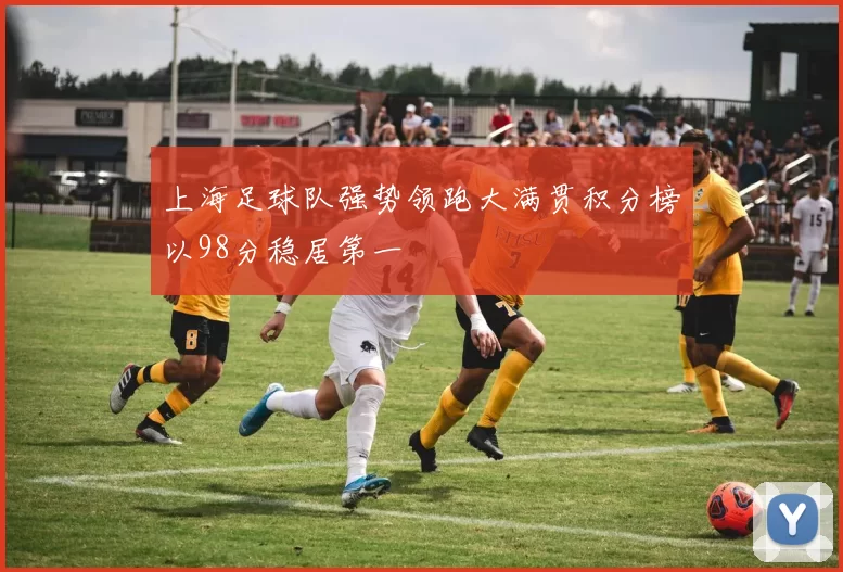 上海足球队强势领跑大满贯积分榜以98分稳居第一