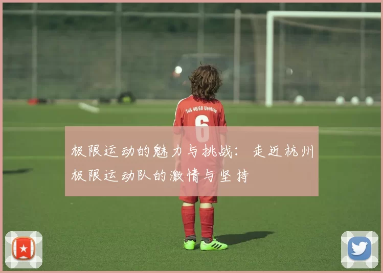 极限运动的魅力与挑战：走近杭州极限运动队的激情与坚持