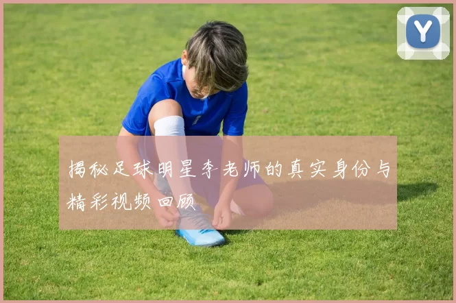 揭秘足球明星李老师的真实身份与精彩视频回顾