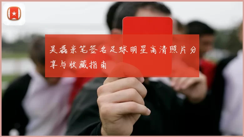 吴磊亲笔签名足球明星高清照片分享与收藏指南