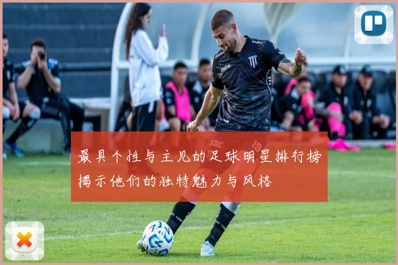 最具个性与主见的足球明星排行榜揭示他们的独特魅力与风格