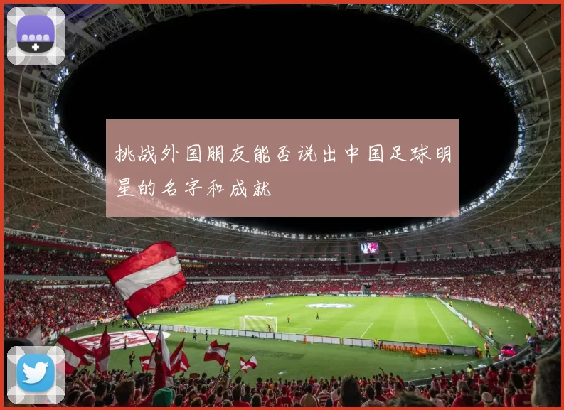 挑战外国朋友能否说出中国足球明星的名字和成就