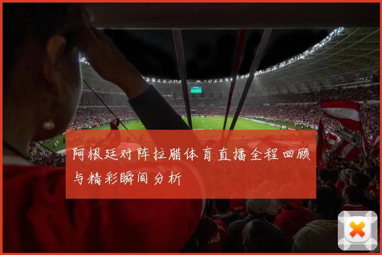 阿根廷对阵拉腊体育直播全程回顾与精彩瞬间分析