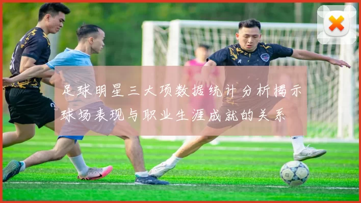 足球明星三大项数据统计分析揭示球场表现与职业生涯成就的关系