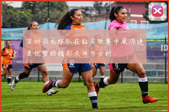 深圳羽毛球队在钻石联赛中展现速度优势的精彩点评与分析