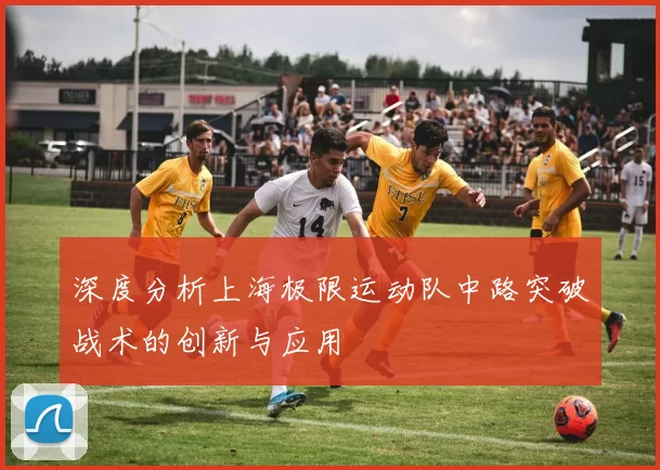深度分析上海极限运动队中路突破战术的创新与应用