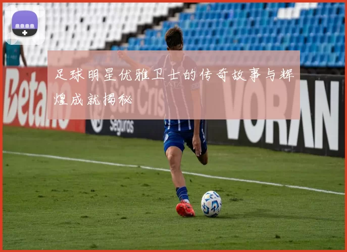 足球明星优雅卫士的传奇故事与辉煌成就揭秘