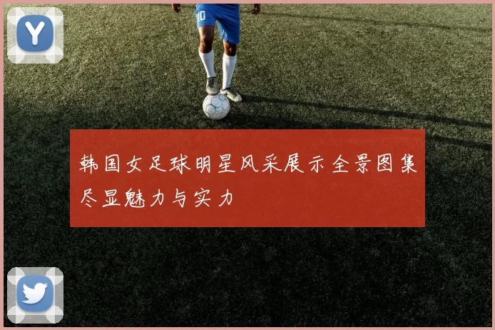 韩国女足球明星风采展示全景图集尽显魅力与实力