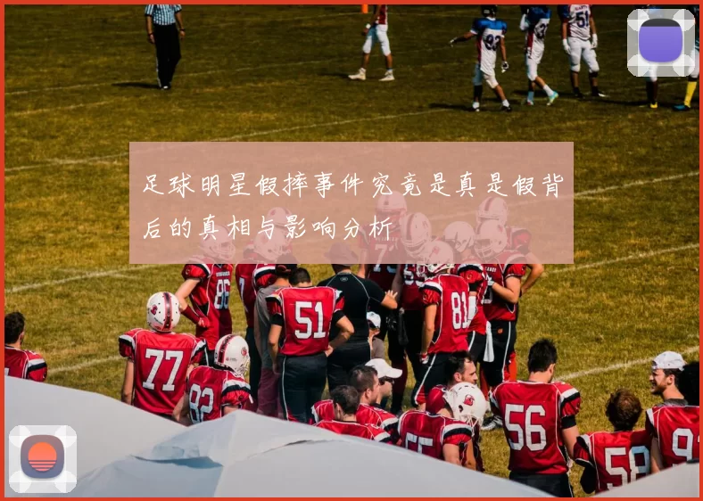 足球明星假摔事件究竟是真是假背后的真相与影响分析