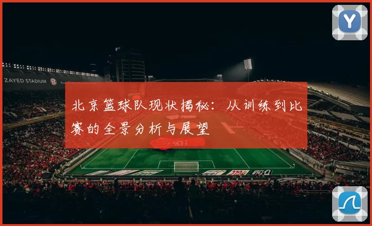 北京篮球队现状揭秘：从训练到比赛的全景分析与展望