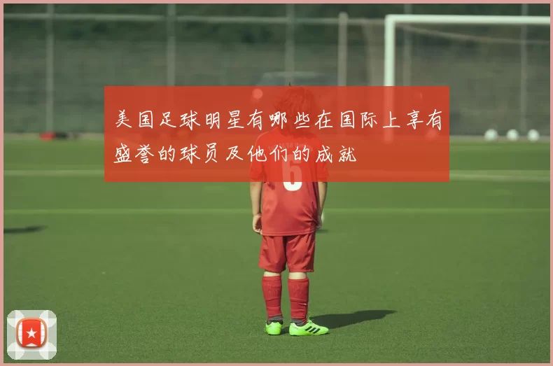 美国足球明星有哪些在国际上享有盛誉的球员及他们的成就