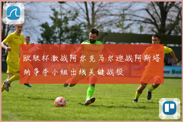 欧联杯激战阿尔克马尔迎战阿斯塔纳争夺小组出线关键战役