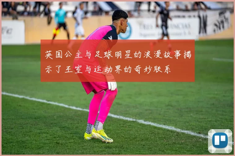 英国公主与足球明星的浪漫故事揭示了王室与运动界的奇妙联系