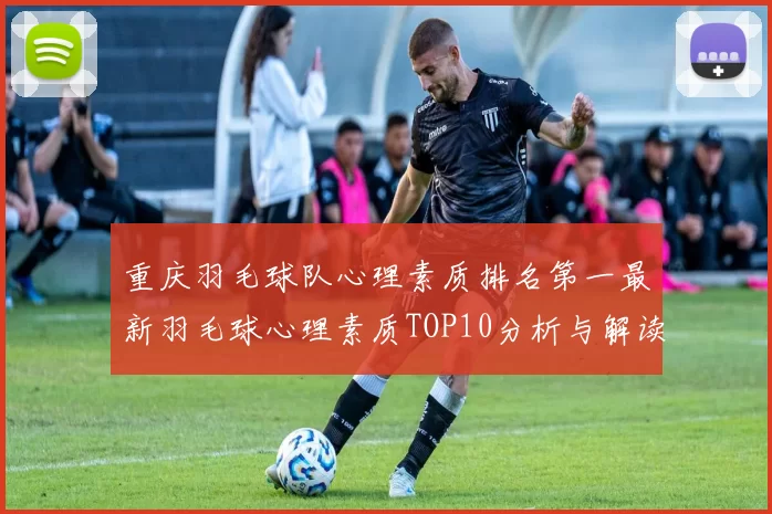 重庆羽毛球队心理素质排名第一最新羽毛球心理素质TOP10分析与解读
