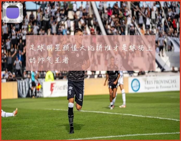 足球明星颜值大比拼谁才是球场上的帅气王者