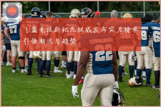 飞盘竞技新纪元权威发布实力榜单引领潮流与趋势