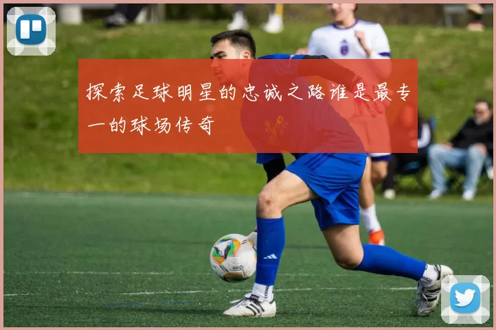 探索足球明星的忠诚之路谁是最专一的球场传奇