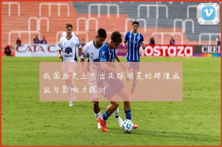 我国历史上杰出足球明星的辉煌成就与影响力探讨