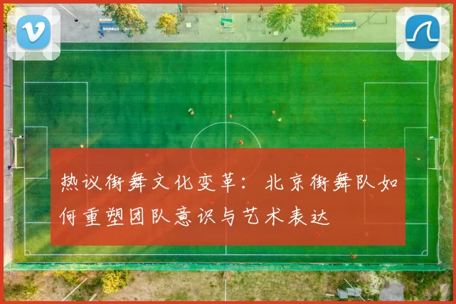 热议街舞文化变革：北京街舞队如何重塑团队意识与艺术表达
