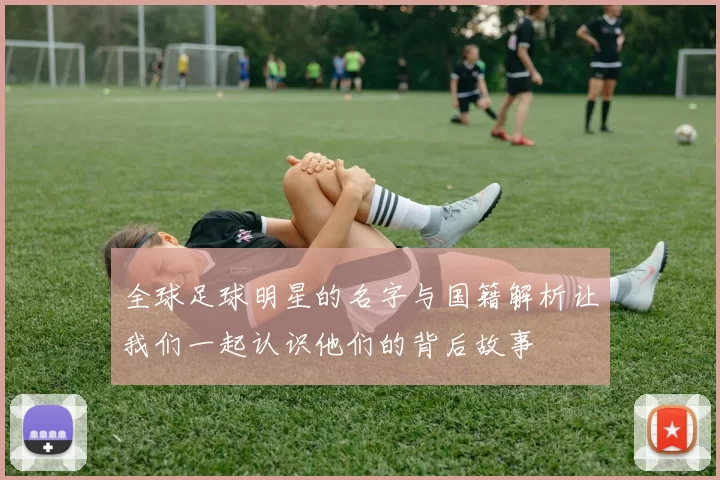 全球足球明星的名字与国籍解析让我们一起认识他们的背后故事