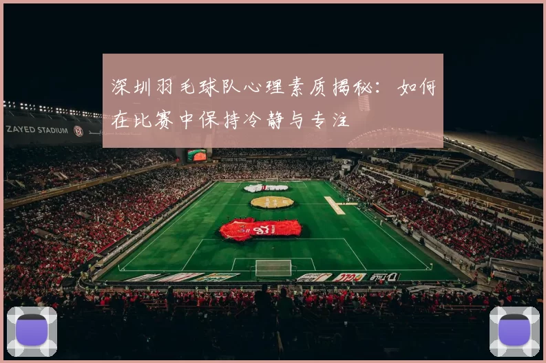 深圳羽毛球队心理素质揭秘：如何在比赛中保持冷静与专注