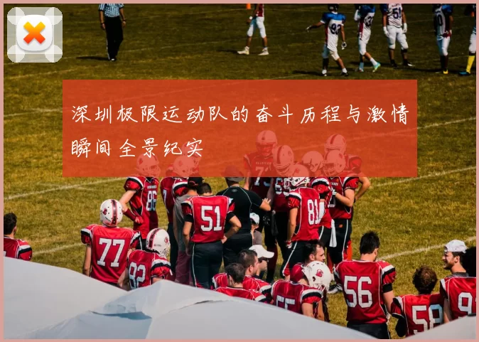 深圳极限运动队的奋斗历程与激情瞬间全景纪实