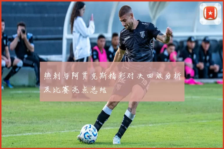热刺与阿贾克斯精彩对决回放分析及比赛亮点总结