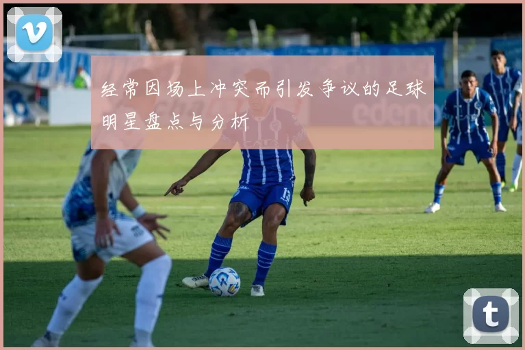 经常因场上冲突而引发争议的足球明星盘点与分析