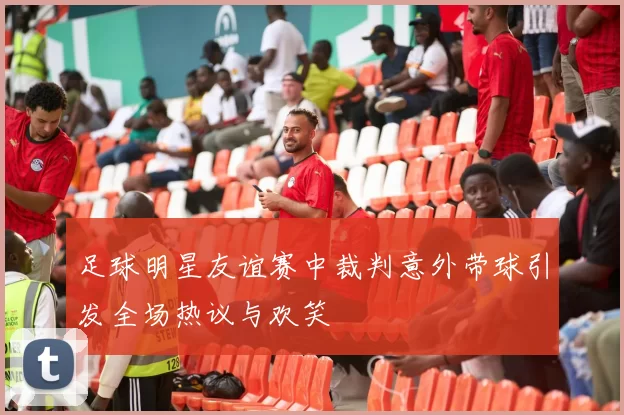 足球明星友谊赛中裁判意外带球引发全场热议与欢笑