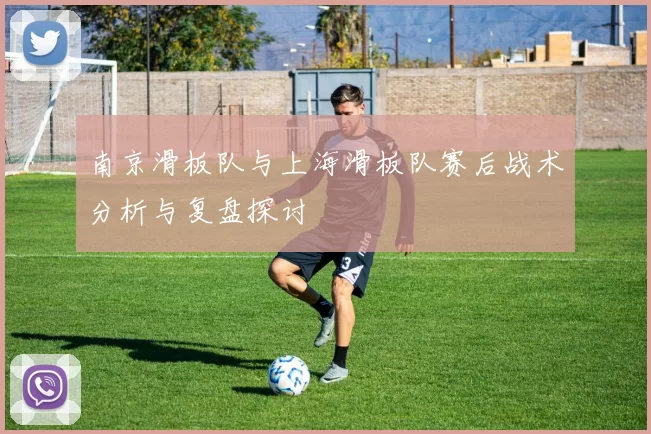 南京滑板队与上海滑板队赛后战术分析与复盘探讨