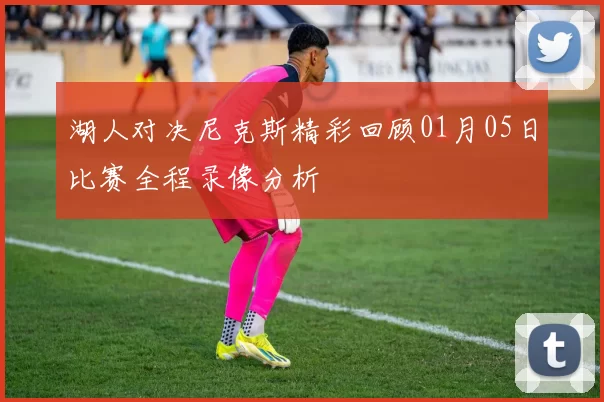 湖人对决尼克斯精彩回顾01月05日比赛全程录像分析