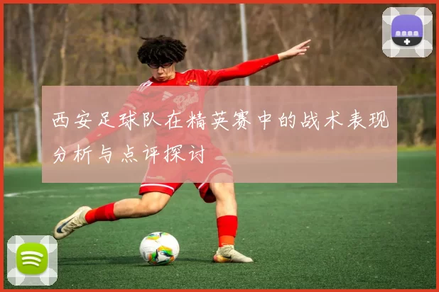 西安足球队在精英赛中的战术表现分析与点评探讨