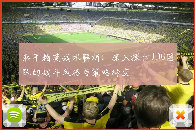 和平精英战术解析：深入探讨JDG团队的战斗风格与策略转变