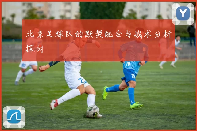 北京足球队的默契配合与战术分析探讨
