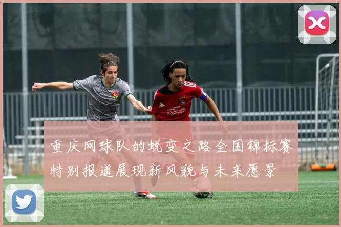 重庆网球队的蜕变之路全国锦标赛特别报道展现新风貌与未来愿景
